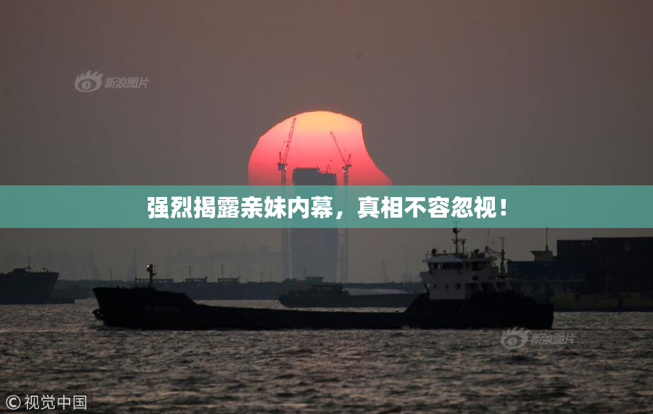 强烈揭露亲妹内幕，真相不容忽视！