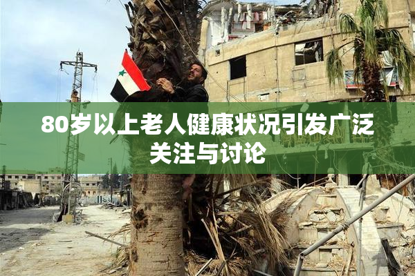 80岁以上老人健康状况引发广泛关注与讨论