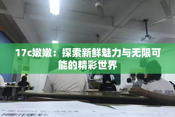 17c嫩嫩：探索新鲜魅力与无限可能的精彩世界