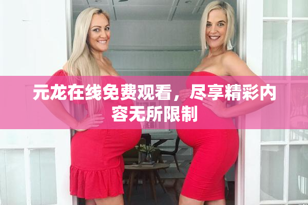 元龙在线免费观看，尽享精彩内容无所限制