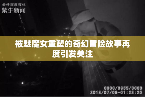 被魅魔女重塑的奇幻冒险故事再度引发关注