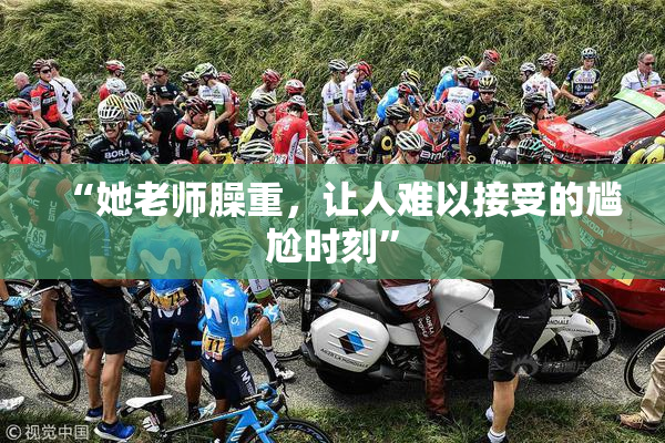“她老师臊重，让人难以接受的尴尬时刻”