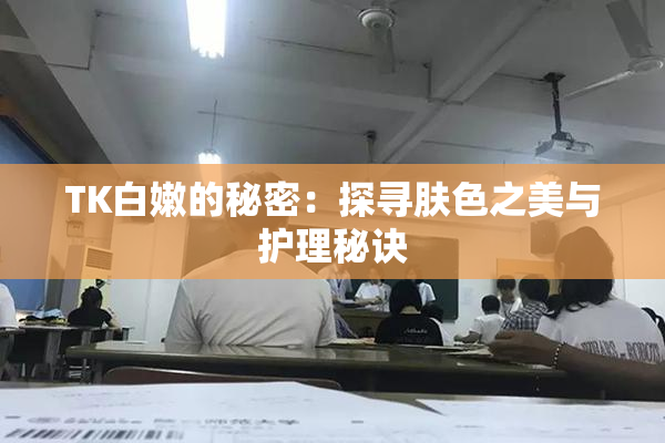 TK白嫩的秘密：探寻肤色之美与护理秘诀