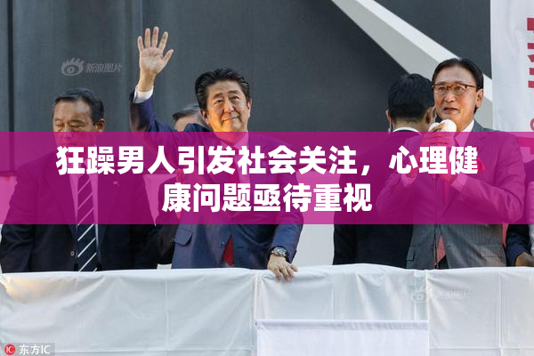 狂躁男人引发社会关注，心理健康问题亟待重视