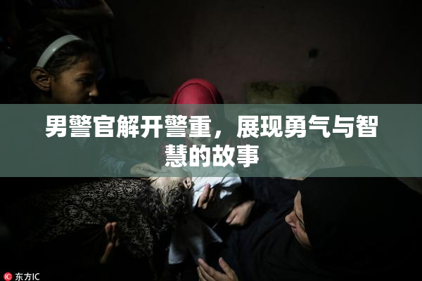 男警官解开警重，展现勇气与智慧的故事