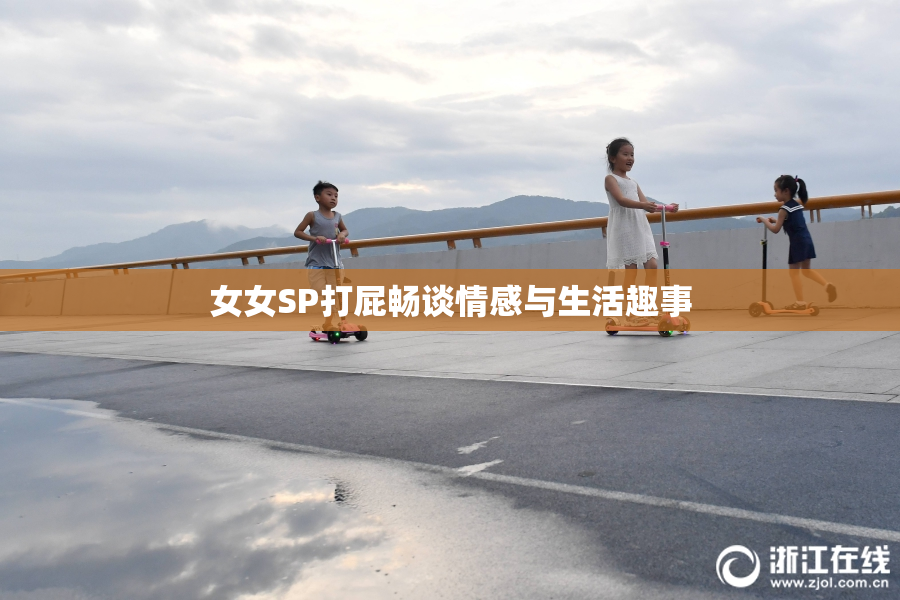 女女SP打屁畅谈情感与生活趣事
