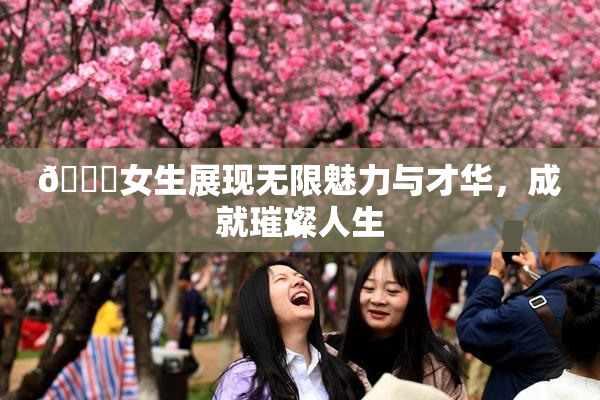 🔞女生展现无限魅力与才华，成就璀璨人生