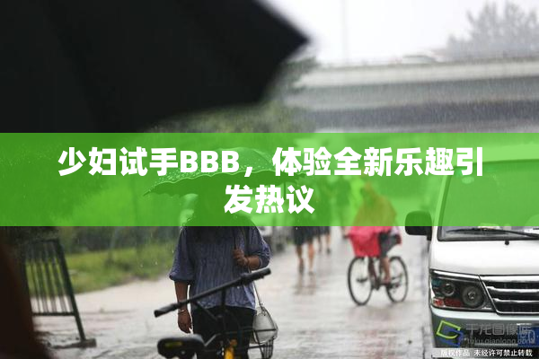 少妇试手BBB，体验全新乐趣引发热议
