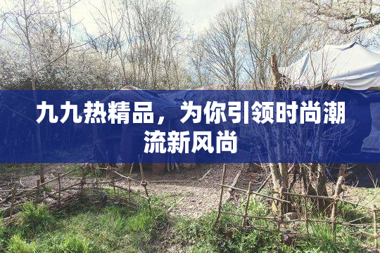 九九热精品，为你引领时尚潮流新风尚