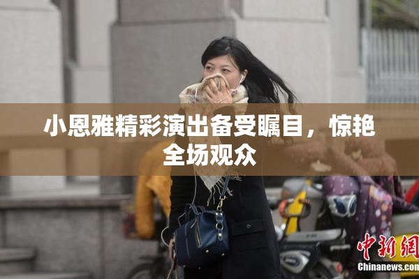 小恩雅精彩演出备受瞩目，惊艳全场观众