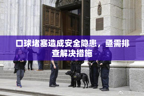 口球堵塞造成安全隐患，亟需排查解决措施