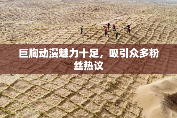 巨胸动漫魅力十足，吸引众多粉丝热议