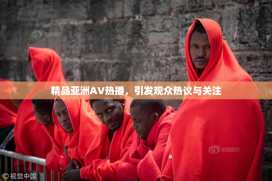 精品亚洲AV热播，引发观众热议与关注
