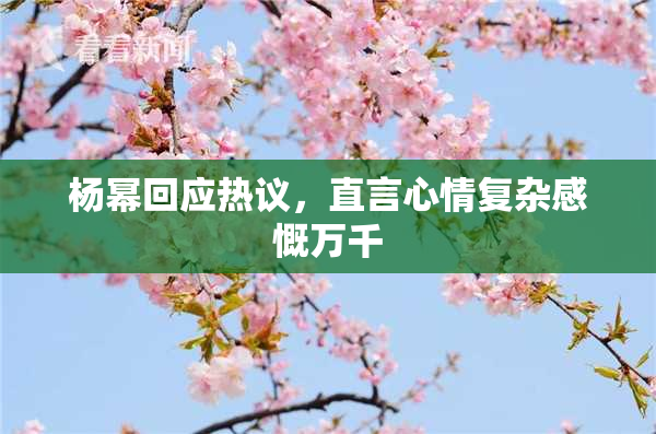 杨幂回应热议，直言心情复杂感慨万千