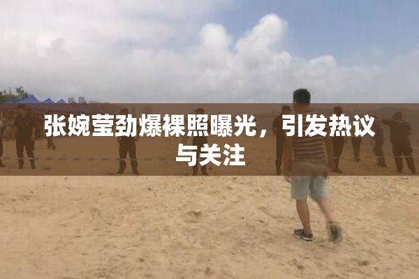 张婉莹劲爆裸照曝光，引发热议与关注