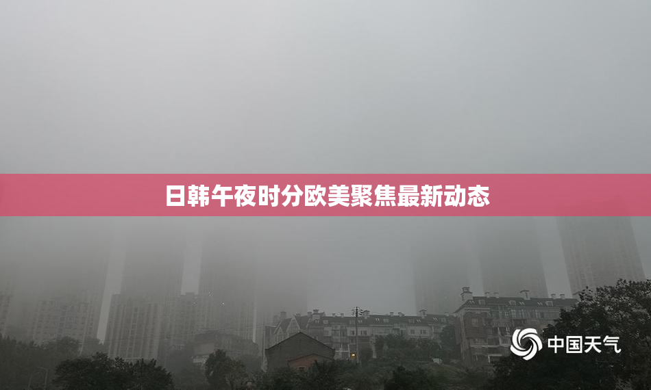 日韩午夜时分欧美聚焦最新动态