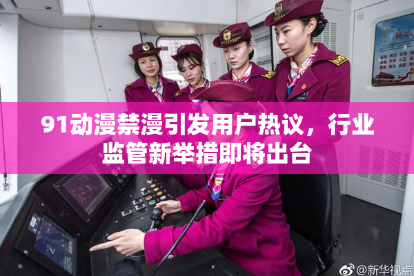 91动漫禁漫引发用户热议，行业监管新举措即将出台
