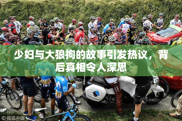 少妇与大狼拘的故事引发热议，背后真相令人深思