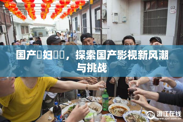 国产婬妇❌‌，探索国产影视新风潮与挑战