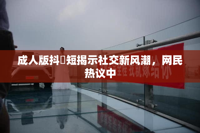 成人版抖抈短揭示社交新风潮，网民热议中