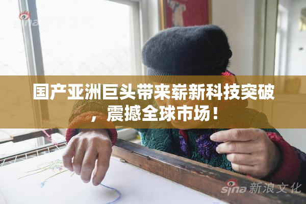 国产亚洲巨头带来崭新科技突破，震撼全球市场！