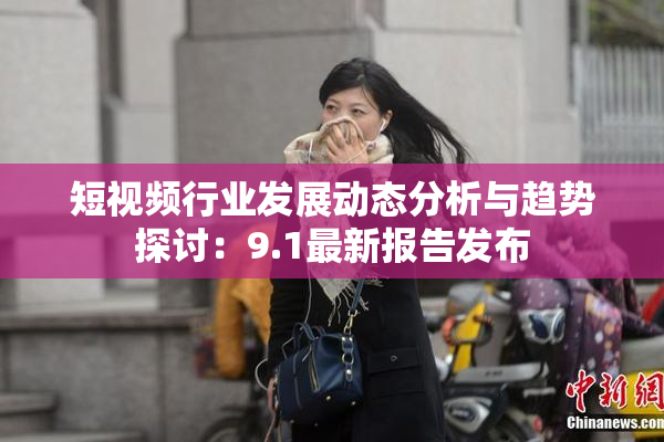 短视频行业发展动态分析与趋势探讨：9.1最新报告发布