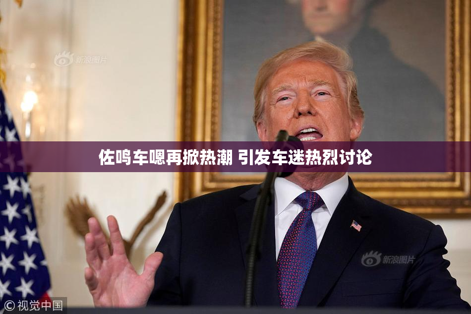 佐鸣车嗯再掀热潮 引发车迷热烈讨论