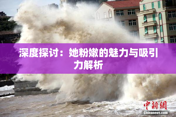深度探讨：她粉嫩的魅力与吸引力解析