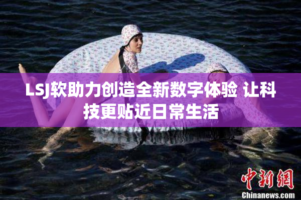 LSJ软助力创造全新数字体验 让科技更贴近日常生活