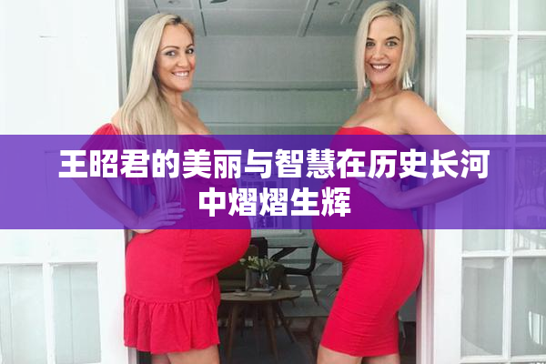 王昭君的美丽与智慧在历史长河中熠熠生辉