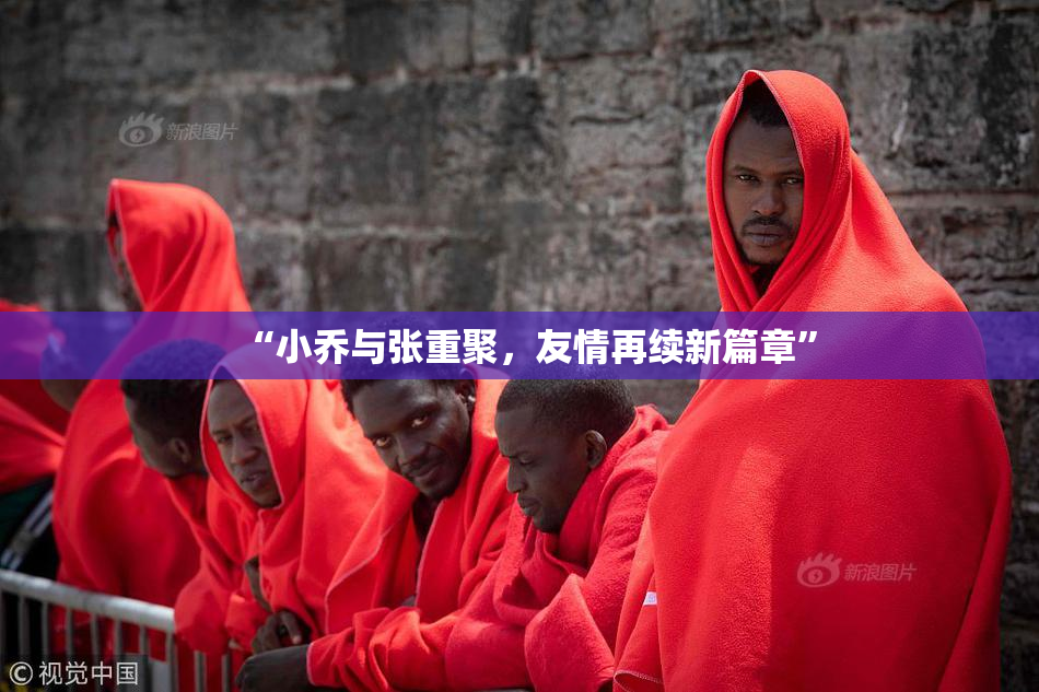 “小乔与张重聚，友情再续新篇章”