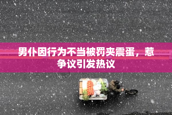 男仆因行为不当被罚夹震蛋，惹争议引发热议