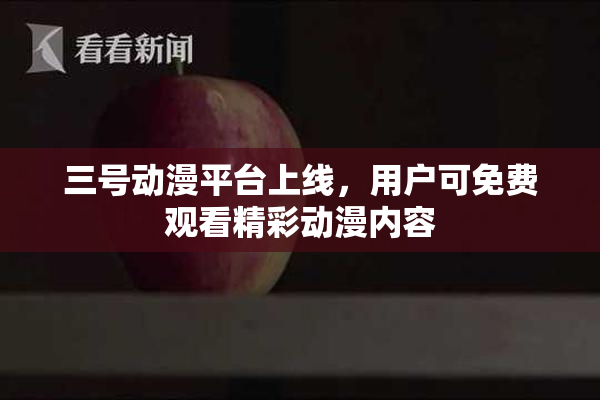 三号动漫平台上线，用户可免费观看精彩动漫内容