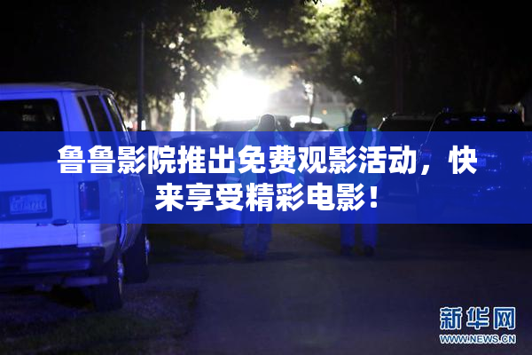 鲁鲁影院推出免费观影活动，快来享受精彩电影！