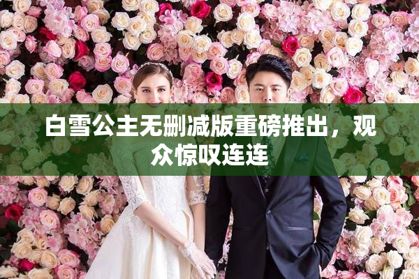 白雪公主无删减版重磅推出，观众惊叹连连