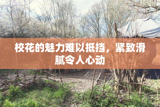 校花的魅力难以抵挡，紧致滑腻令人心动