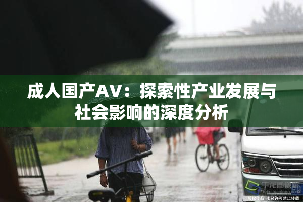 成人国产AV：探索性产业发展与社会影响的深度分析