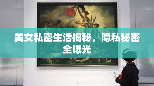美女私密生活揭秘，隐私秘密全曝光
