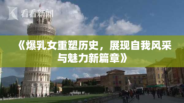 《爆乳女重塑历史，展现自我风采与魅力新篇章》
