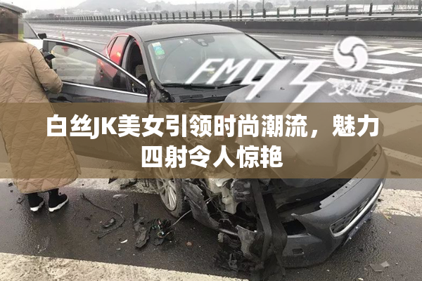 白丝JK美女引领时尚潮流，魅力四射令人惊艳