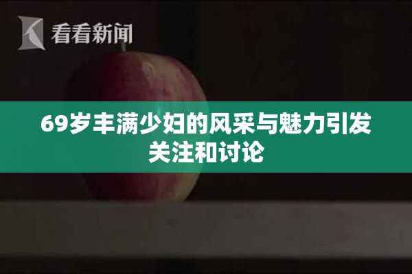 69岁丰满少妇的风采与魅力引发关注和讨论