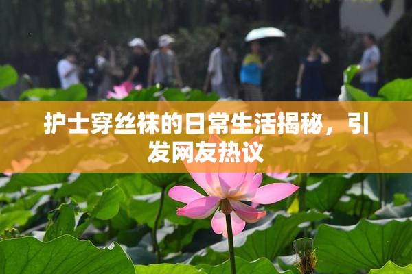 护士穿丝袜的日常生活揭秘，引发网友热议