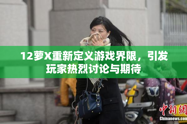 12萝X重新定义游戏界限，引发玩家热烈讨论与期待