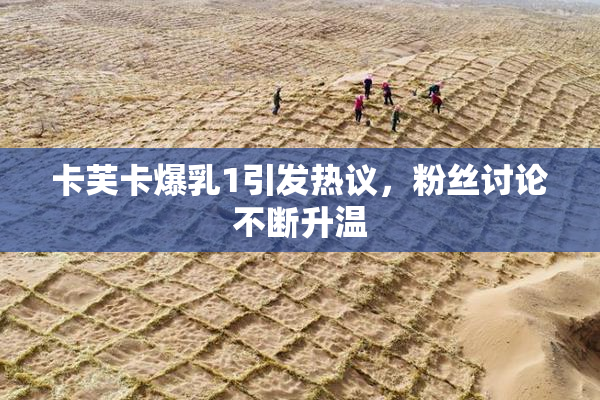 卡芙卡爆乳1引发热议，粉丝讨论不断升温
