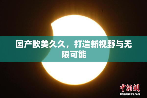 国产欧美久久，打造新视野与无限可能