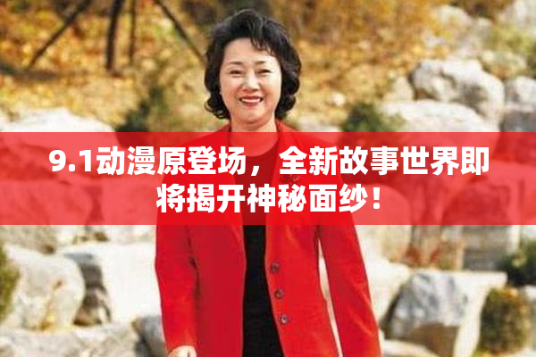 9.1动漫原登场，全新故事世界即将揭开神秘面纱！