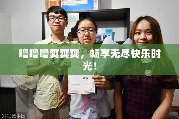 噜噜噜爽爽爽，畅享无尽快乐时光！
