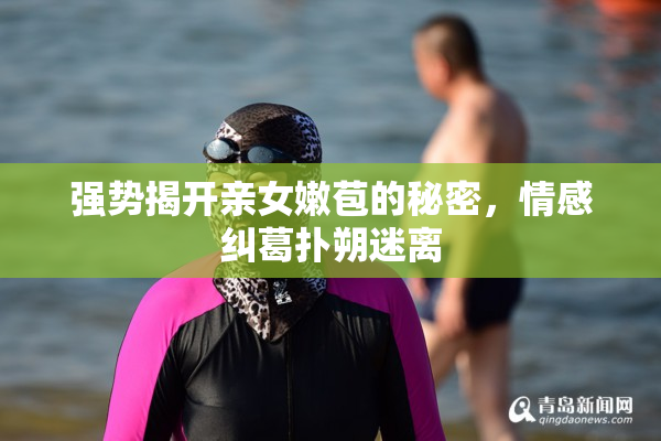 强势揭开亲女嫩苞的秘密，情感纠葛扑朔迷离