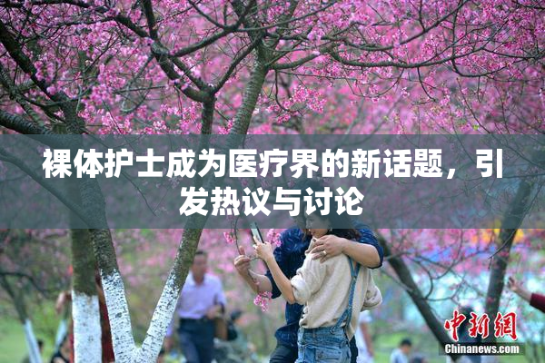 裸体护士成为医疗界的新话题，引发热议与讨论