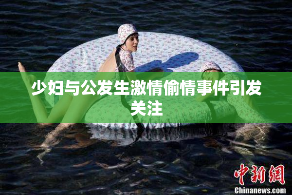 少妇与公发生激情偷情事件引发关注